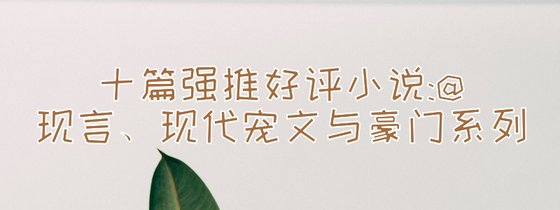 十篇强推好评小说:@现言、现代宠文与豪门系列